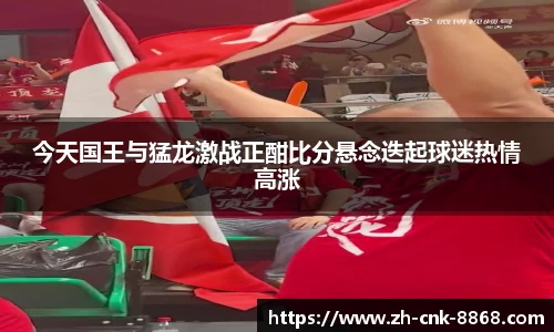 今天国王与猛龙激战正酣比分悬念迭起球迷热情高涨